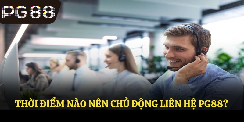 Thời điểm nào nên chủ động liên hệ PG88?